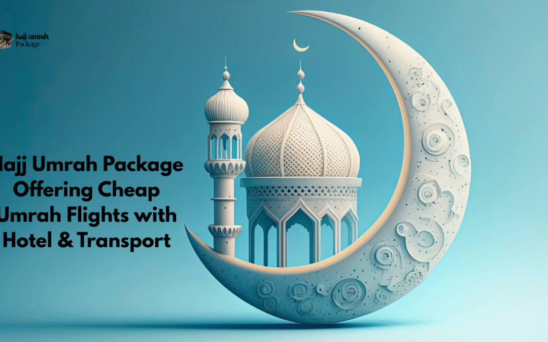 Hajj Umrah Package Offering Cheap Umrah Flights with Hotel & Transport