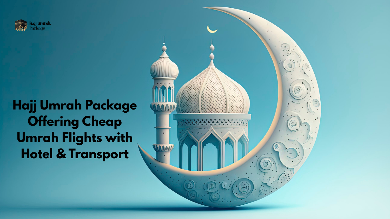 Hajj Umrah Package Offering Cheap Umrah Flights with Hotel & Transport